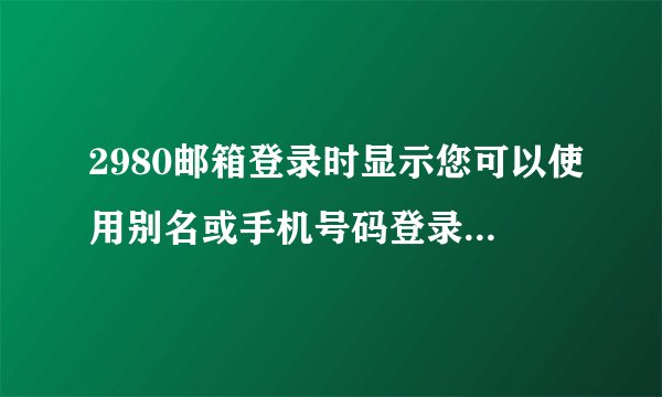 2980邮箱登录时显示您可以使用别名或手机号码登录是什么意思？