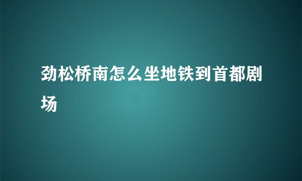 劲松桥南怎么坐地铁到首都剧场