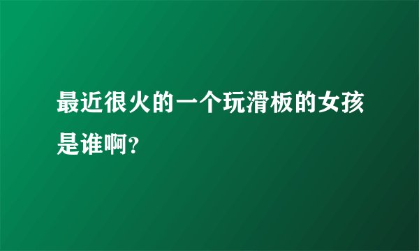 最近很火的一个玩滑板的女孩是谁啊？