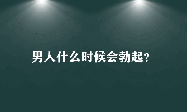男人什么时候会勃起？