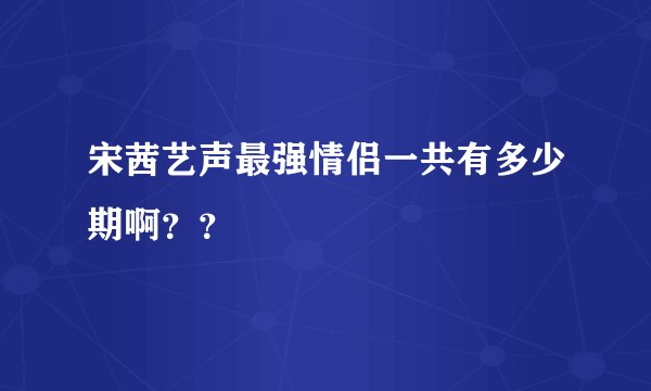 宋茜艺声最强情侣一共有多少期啊？？