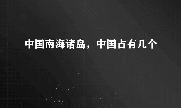 中国南海诸岛，中国占有几个