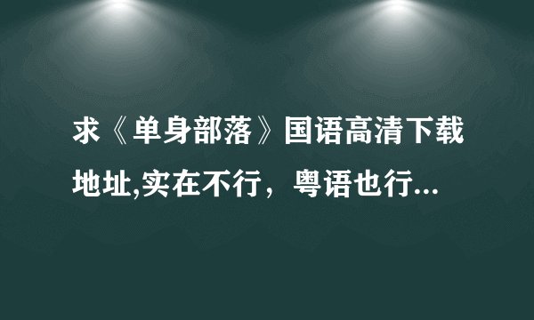 求《单身部落》国语高清下载地址,实在不行，粤语也行，只要是能下载的有效地址就行，谢谢了