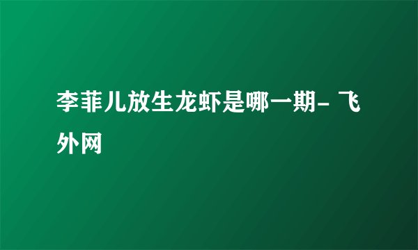 李菲儿放生龙虾是哪一期- 飞外网