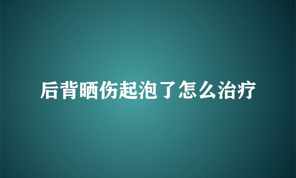 后背晒伤起泡了怎么治疗