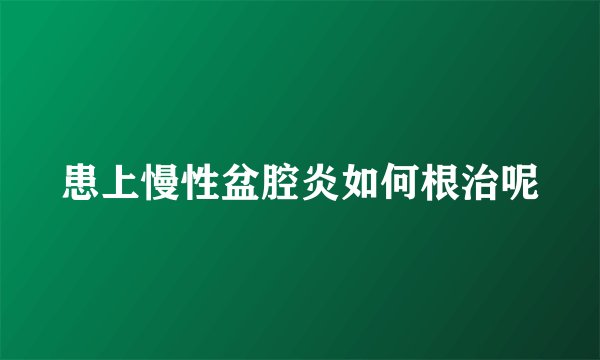 患上慢性盆腔炎如何根治呢