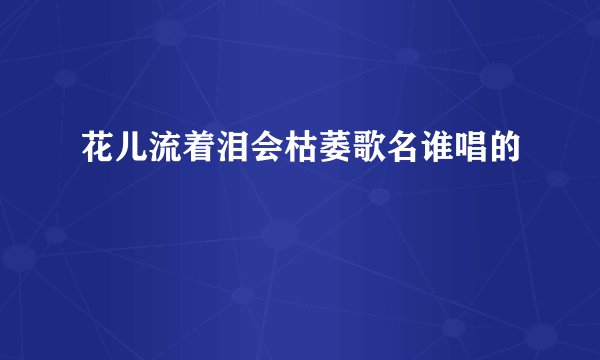 花儿流着泪会枯萎歌名谁唱的