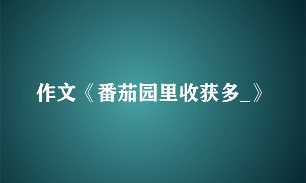 作文《番茄园里收获多_》
