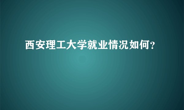 西安理工大学就业情况如何？