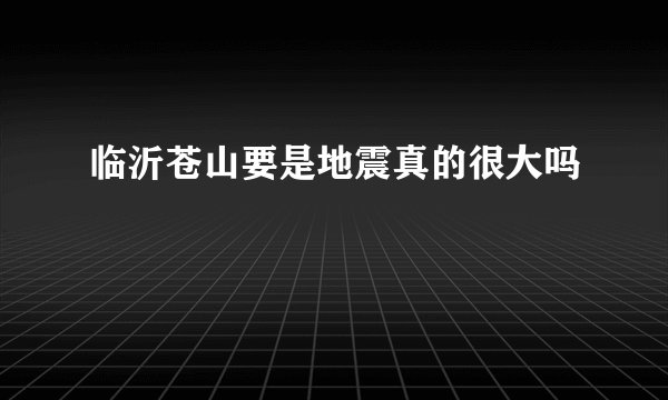 临沂苍山要是地震真的很大吗