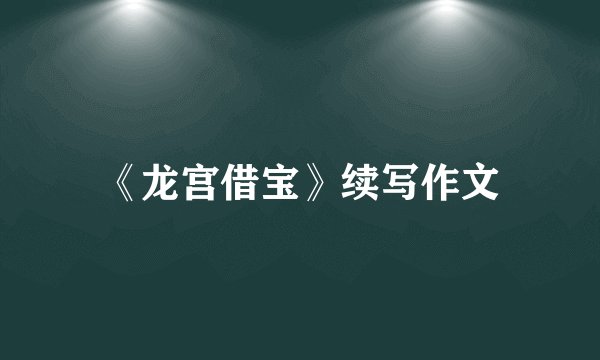 《龙宫借宝》续写作文