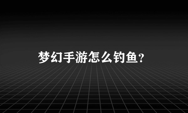 梦幻手游怎么钓鱼？