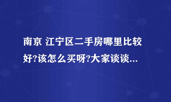 南京 江宁区二手房哪里比较好?该怎么买呀?大家谈谈经验好哗.谢谢