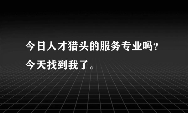 今日人才猎头的服务专业吗？今天找到我了。