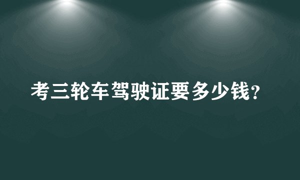 考三轮车驾驶证要多少钱？