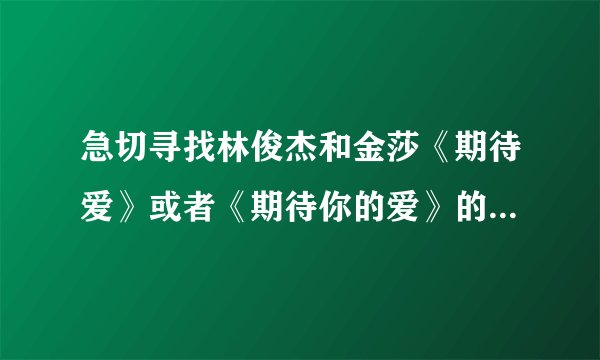 急切寻找林俊杰和金莎《期待爱》或者《期待你的爱》的伴奏，一定要能下载下来的，而且是MP3