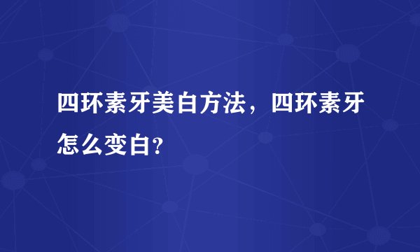 四环素牙美白方法，四环素牙怎么变白？ 