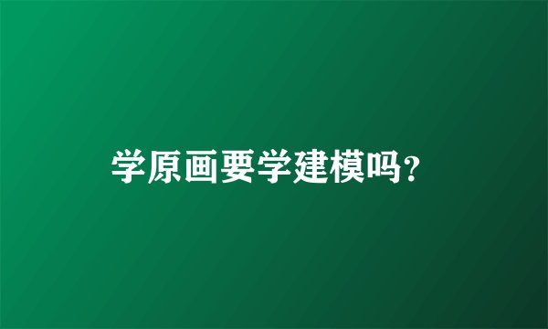 学原画要学建模吗？