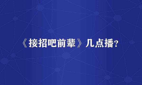 《接招吧前辈》几点播？