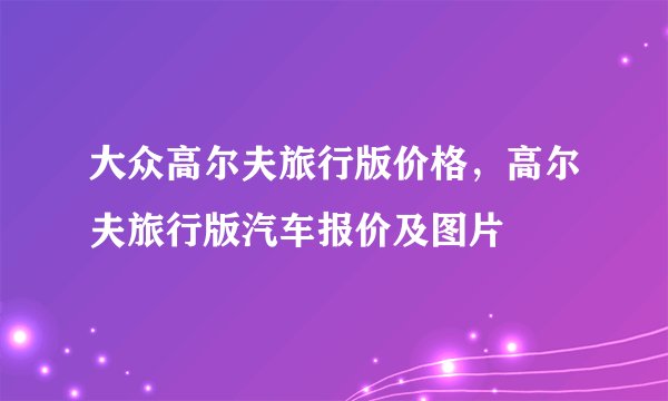 大众高尔夫旅行版价格，高尔夫旅行版汽车报价及图片