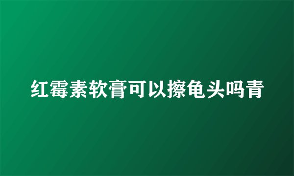 红霉素软膏可以擦龟头吗青