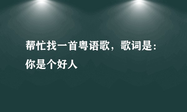 帮忙找一首粤语歌，歌词是：你是个好人