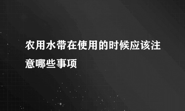 农用水带在使用的时候应该注意哪些事项