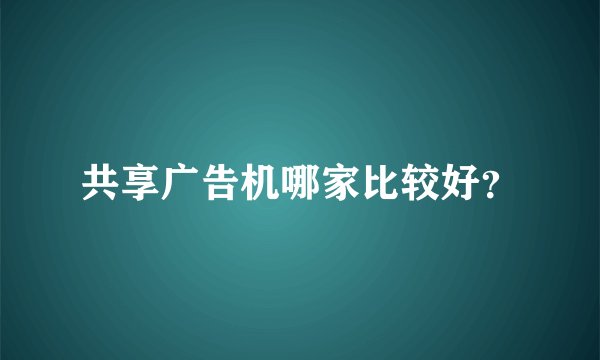 共享广告机哪家比较好?