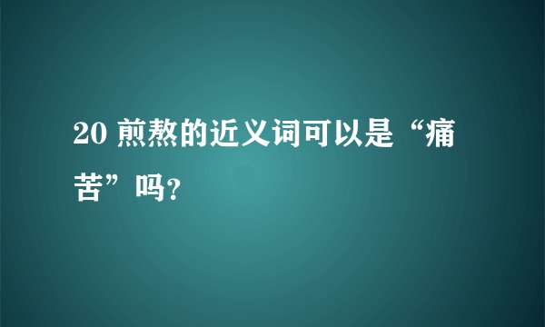 20 煎熬的近义词可以是“痛苦”吗？