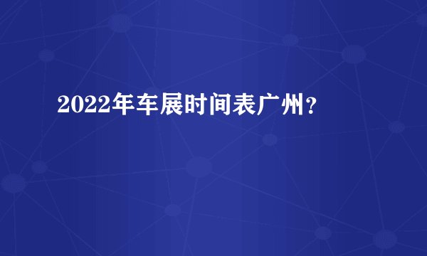 2022年车展时间表广州？