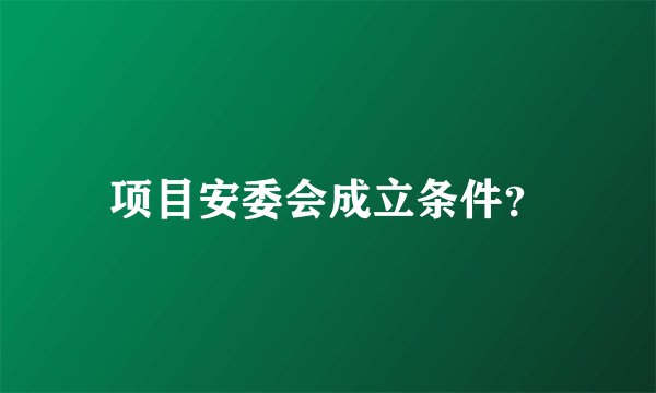 项目安委会成立条件?