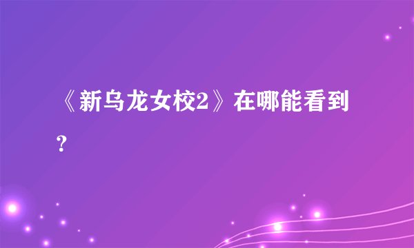 《新乌龙女校2》在哪能看到？