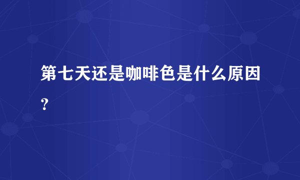 第七天还是咖啡色是什么原因？