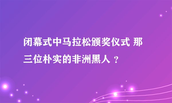 闭幕式中马拉松颁奖仪式 那三位朴实的非洲黑人 ?