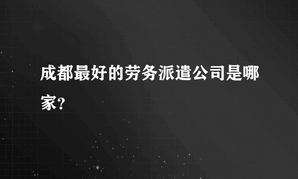 成都最好的劳务派遣公司是哪家？