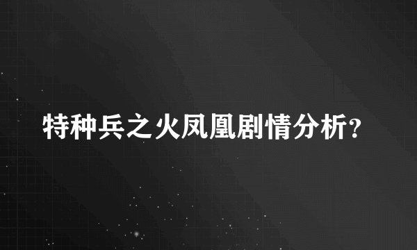 特种兵之火凤凰剧情分析？