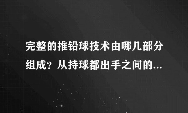 完整的推铅球技术由哪几部分组成?从持球都出手之间的运动形式差异姿势有哪几种?