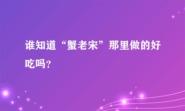 谁知道“蟹老宋”那里做的好吃吗？