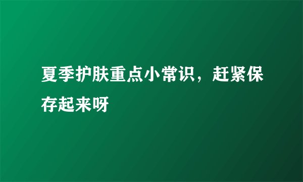 夏季护肤重点小常识，赶紧保存起来呀
