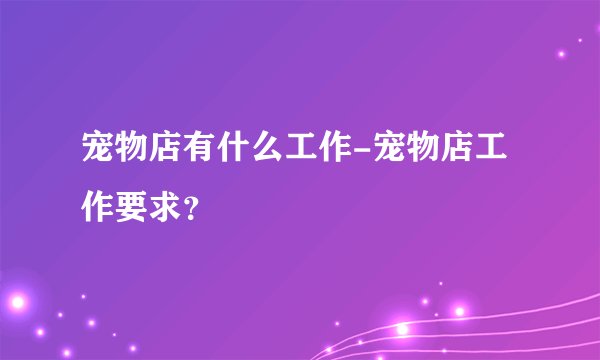 宠物店有什么工作-宠物店工作要求？