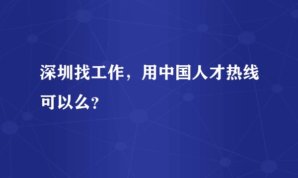 深圳找工作，用中国人才热线可以么？