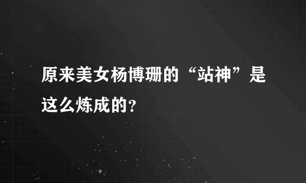 原来美女杨博珊的“站神”是这么炼成的？
