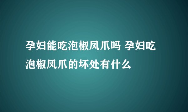 孕妇能吃泡椒凤爪吗 孕妇吃泡椒凤爪的坏处有什么