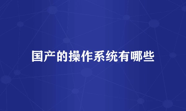 国产的操作系统有哪些
