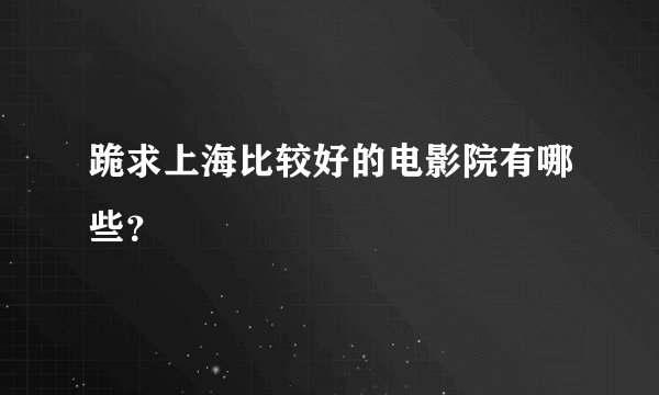 跪求上海比较好的电影院有哪些?