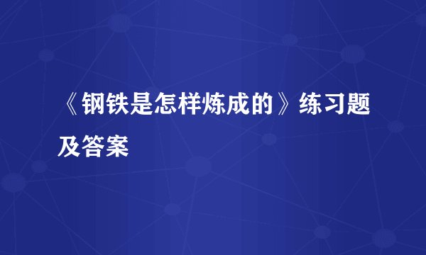 《钢铁是怎样炼成的》练习题及答案