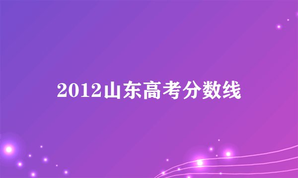 2012山东高考分数线