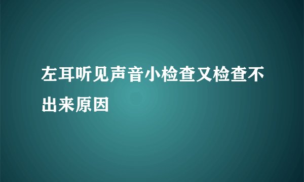 左耳听见声音小检查又检查不出来原因
