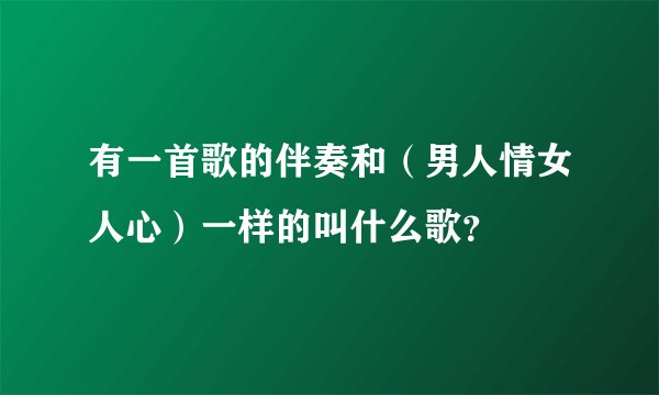 有一首歌的伴奏和（男人情女人心）一样的叫什么歌？