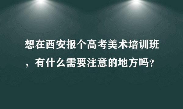想在西安报个高考美术培训班,有什么需要注意的地方吗?